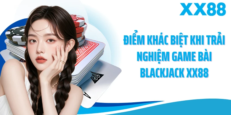 Điểm khác biệt khi trải nghiệm game bài blackjack XX88