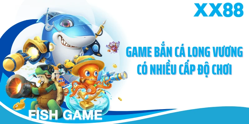 Game bắn cá long vương có nhiều cấp độ chơi