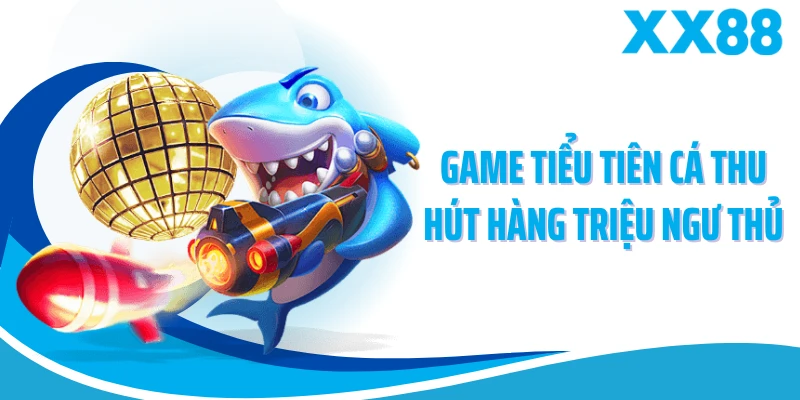 Game Tiểu Tiên Cá thu hút hàng triệu ngư thủ