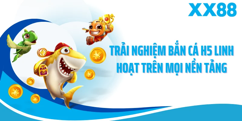 Trải nghiệm bắn cá h5 linh hoạt trên mọi nền tảng