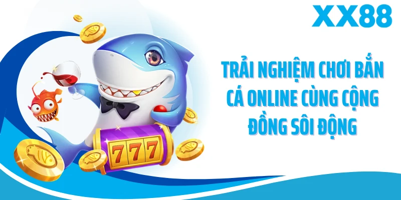 Trải nghiệm chơi bắn cá online cùng cộng đồng sôi động